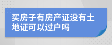 買房子有房產(chǎn)證沒有土地證可以過戶嗎