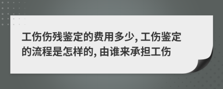 工傷傷殘鑒定的費(fèi)用多少, 工傷鑒定的流程是怎樣的, 由誰來承擔(dān)工傷