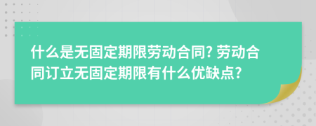 什么是無固定期限勞動(dòng)合同? 勞動(dòng)合同訂立無固定期限有什么優(yōu)缺點(diǎn)?