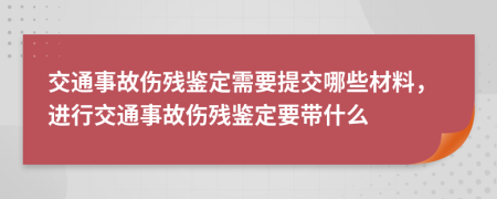 交通事故傷殘鑒定需要提交哪些材料，進(jìn)行交通事故傷殘鑒定要帶什么