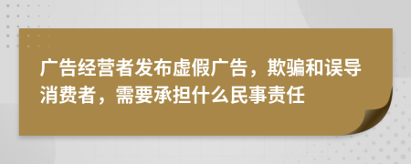 廣告經(jīng)營者發(fā)布虛假廣告，欺騙和誤導(dǎo)消費者，需要承擔(dān)什么民事責(zé)任