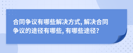合同爭(zhēng)議有哪些解決方式, 解決合同爭(zhēng)議的途徑有哪些, 有哪些途徑？