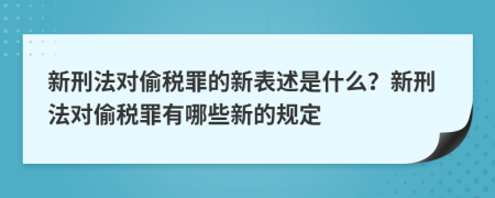 新刑法對(duì)偷稅罪的新表述是什么？新刑法對(duì)偷稅罪有哪些新的規(guī)定