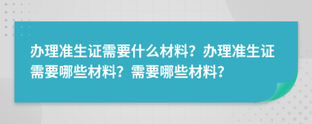 辦理準(zhǔn)生證需要什么材料？辦理準(zhǔn)生證需要哪些材料？需要哪些材料？