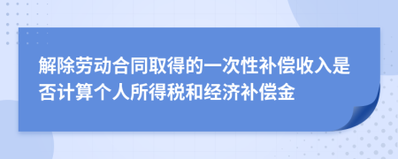 解除勞動(dòng)合同取得的一次性補(bǔ)償收入是否計(jì)算個(gè)人所得稅和經(jīng)濟(jì)補(bǔ)償金