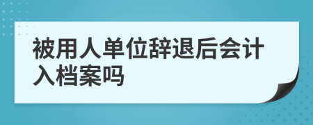 被用人單位辭退后會計入檔案嗎