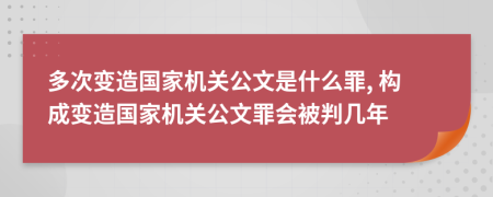 多次變造國家機關(guān)公文是什么罪, 構(gòu)成變造國家機關(guān)公文罪會被判幾年
