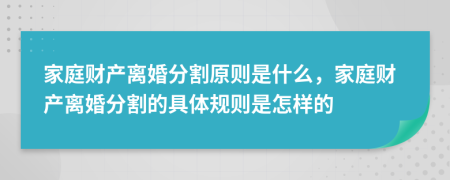 家庭財(cái)產(chǎn)離婚分割原則是什么，家庭財(cái)產(chǎn)離婚分割的具體規(guī)則是怎樣的
