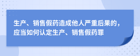 生產(chǎn)、銷售假藥造成他人嚴(yán)重后果的，應(yīng)當(dāng)如何認(rèn)定生產(chǎn)、銷售假藥罪