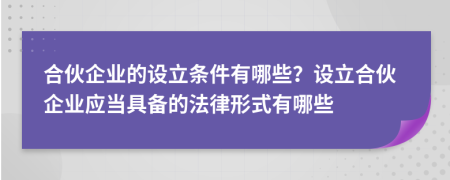 合伙企業(yè)的設(shè)立條件有哪些？設(shè)立合伙企業(yè)應(yīng)當(dāng)具備的法律形式有哪些