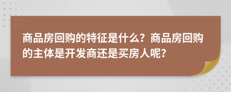 商品房回購的特征是什么？商品房回購的主體是開發(fā)商還是買房人呢？