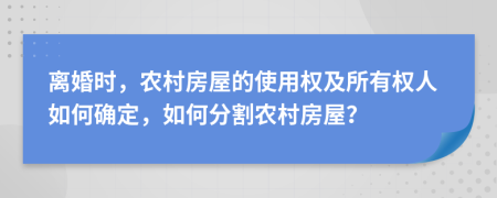 離婚時(shí)，農(nóng)村房屋的使用權(quán)及所有權(quán)人如何確定，如何分割農(nóng)村房屋？