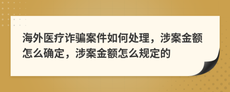 海外醫(yī)療詐騙案件如何處理，涉案金額怎么確定，涉案金額怎么規(guī)定的