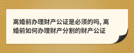 離婚前辦理財(cái)產(chǎn)公證是必須的嗎, 離婚前如何辦理財(cái)產(chǎn)分割的財(cái)產(chǎn)公證