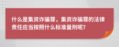 什么是集資詐騙罪，集資詐騙罪的法律責(zé)任應(yīng)當(dāng)按照什么標(biāo)準(zhǔn)量刑呢？