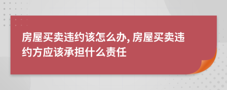 房屋買賣違約該怎么辦, 房屋買賣違約方應(yīng)該承擔(dān)什么責(zé)任