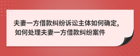 夫妻一方借款糾紛訴訟主體如何確定, 如何處理夫妻一方借款糾紛案件