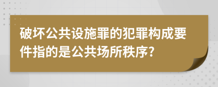 破壞公共設施罪的犯罪構成要件指的是公共場所秩序?