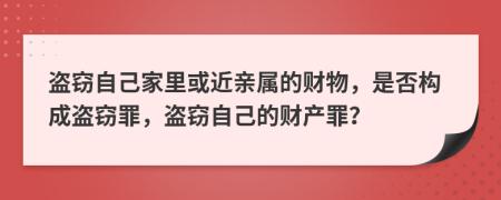 盜竊自己家里或近親屬的財(cái)物，是否構(gòu)成盜竊罪，盜竊自己的財(cái)產(chǎn)罪？