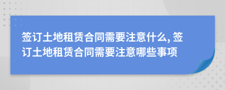 簽訂土地租賃合同需要注意什么, 簽訂土地租賃合同需要注意哪些事項(xiàng)