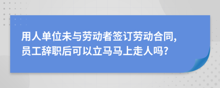用人單位未與勞動者簽訂勞動合同, 員工辭職后可以立馬馬上走人嗎?
