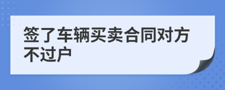 簽了車輛買賣合同對方不過戶