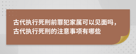 古代執(zhí)行死刑前罪犯家屬可以見面嗎，古代執(zhí)行死刑的注意事項(xiàng)有哪些