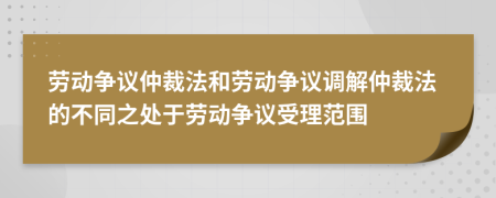 劳动争议仲裁法和劳动争议调解仲裁法的不同之处于劳动争议受理范围