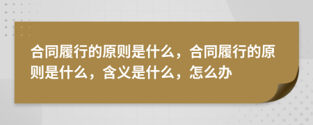 合同履行的原則是什么，合同履行的原則是什么，含義是什么，怎么辦