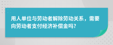 用人單位與勞動者解除勞動關(guān)系，需要向勞動者支付經(jīng)濟(jì)補償金嗎?