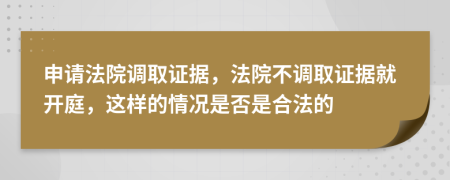申請(qǐng)法院調(diào)取證據(jù)，法院不調(diào)取證據(jù)就開(kāi)庭，這樣的情況是否是合法的
