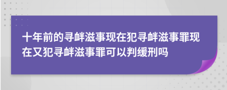 十年前的寻衅滋事现在犯寻衅滋事罪现在又犯寻衅滋事罪可以判缓刑吗