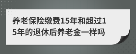 養(yǎng)老保險(xiǎn)繳費(fèi)15年和超過(guò)15年的退休后養(yǎng)老金一樣嗎