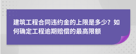 建筑工程合同違約金的上限是多少？如何確定工程逾期賠償?shù)淖罡呦揞~
