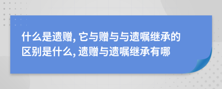 什么是遺贈, 它與贈與與遺囑繼承的區(qū)別是什么, 遺贈與遺囑繼承有哪