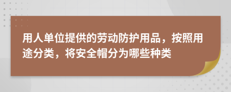 用人單位提供的勞動(dòng)防護(hù)用品，按照用途分類，將安全帽分為哪些種類