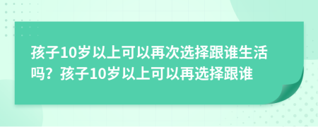 孩子10歲以上可以再次選擇跟誰生活嗎？孩子10歲以上可以再選擇跟誰