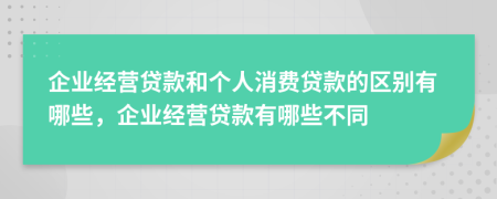 企業(yè)經(jīng)營貸款和個(gè)人消費(fèi)貸款的區(qū)別有哪些，企業(yè)經(jīng)營貸款有哪些不同