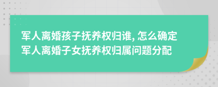 軍人離婚孩子撫養(yǎng)權歸誰, 怎么確定軍人離婚子女撫養(yǎng)權歸屬問題分配