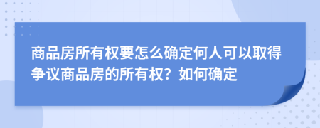 商品房所有權(quán)要怎么確定何人可以取得爭議商品房的所有權(quán)？如何確定