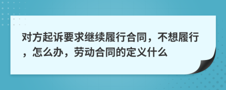 對方起訴要求繼續(xù)履行合同，不想履行，怎么辦，勞動合同的定義什么