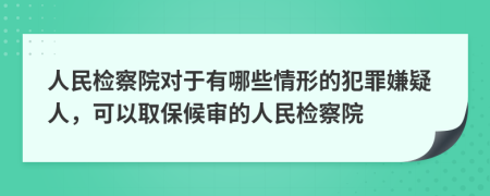 人民檢察院對(duì)于有哪些情形的犯罪嫌疑人，可以取保候?qū)彽娜嗣駲z察院