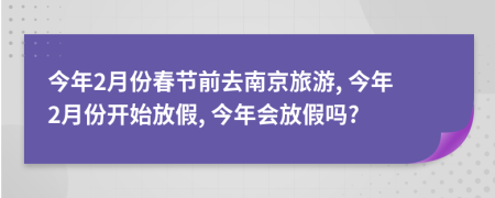 今年2月份春節(jié)前去南京旅游, 今年2月份開始放假, 今年會(huì)放假嗎?