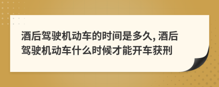 酒后駕駛機動車的時間是多久, 酒后駕駛機動車什么時候才能開車獲刑