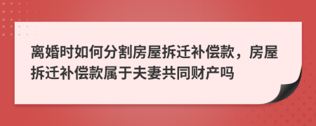 離婚時如何分割房屋拆遷補(bǔ)償款，房屋拆遷補(bǔ)償款屬于夫妻共同財產(chǎn)嗎