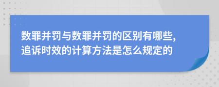 數(shù)罪并罰與數(shù)罪并罰的區(qū)別有哪些, 追訴時效的計算方法是怎么規(guī)定的
