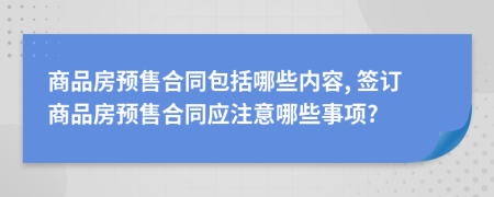 商品房預(yù)售合同包括哪些內(nèi)容, 簽訂商品房預(yù)售合同應(yīng)注意哪些事項(xiàng)?