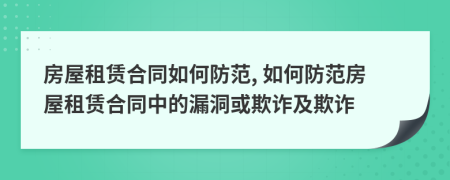 房屋租賃合同如何防范, 如何防范房屋租賃合同中的漏洞或欺詐及欺詐