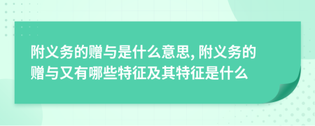 附義務(wù)的贈與是什么意思, 附義務(wù)的贈與又有哪些特征及其特征是什么