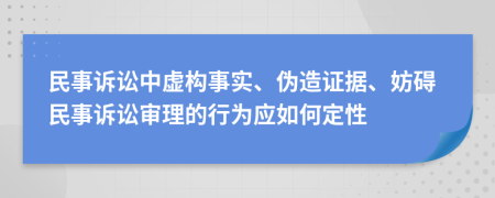 民事訴訟中虛構(gòu)事實、偽造證據(jù)、妨礙民事訴訟審理的行為應(yīng)如何定性